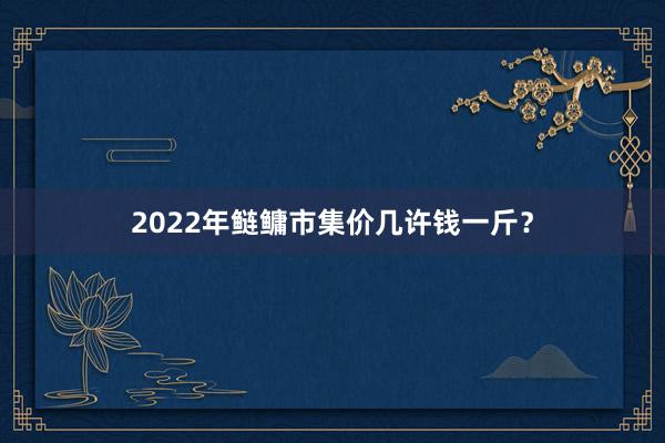 2022年鲢鳙市集价几许钱一斤？